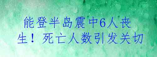  能登半岛震中6人丧生！死亡人数引发关切