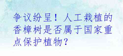 争议纷呈！人工栽植的香樟树是否属于国家重点保护植物？