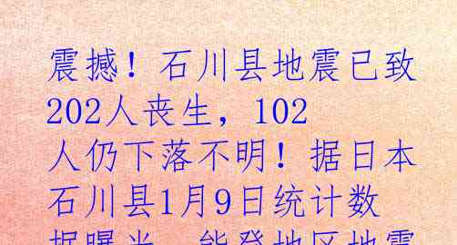 震撼！石川县地震已致202人丧生，102人仍下落不明！据日本石川县1月9日统计数据曝光，能登地区地震造成的惨重伤亡人数骇