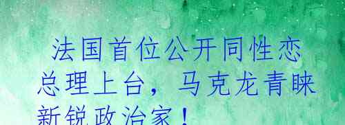  法国首位公开同性恋总理上台，马克龙青睐新锐政治家！