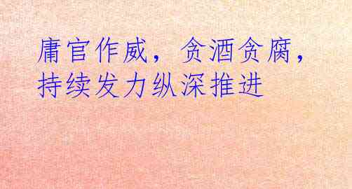 庸官作威，贪酒贪腐，持续发力纵深推进