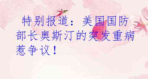  特别报道：美国国防部长奥斯汀的突发重病惹争议！