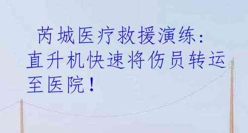  芮城医疗救援演练:直升机快速将伤员转运至医院！