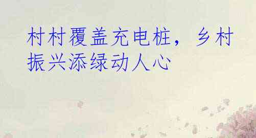 村村覆盖充电桩，乡村振兴添绿动人心