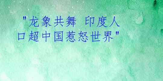  "龙象共舞 印度人口超中国惹怒世界"