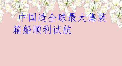 中国造全球最大集装箱船顺利试航