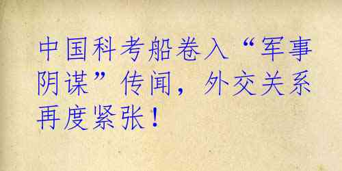 中国科考船卷入“军事阴谋”传闻，外交关系再度紧张！