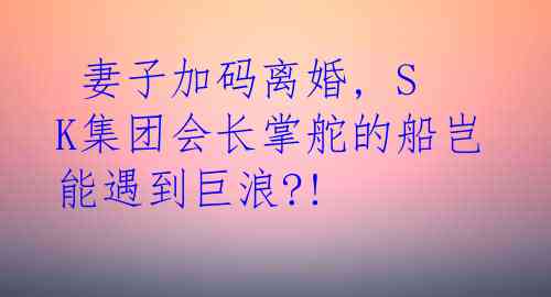  妻子加码离婚, SK集团会长掌舵的船岂能遇到巨浪?!