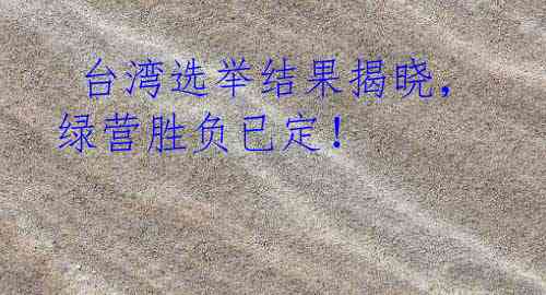  台湾选举结果揭晓，绿营胜负已定！