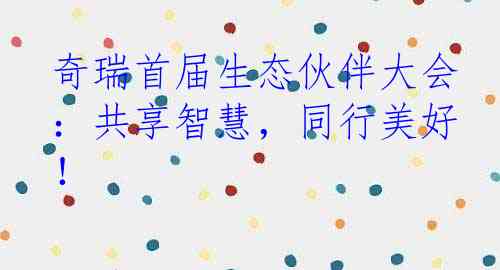奇瑞首届生态伙伴大会：共享智慧，同行美好！