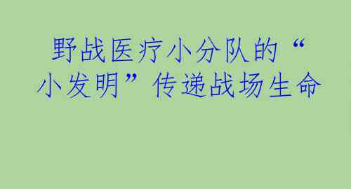  野战医疗小分队的“小发明”传递战场生命