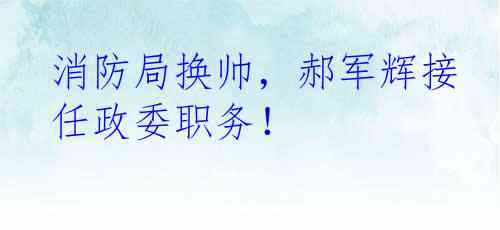 消防局换帅，郝军辉接任政委职务！