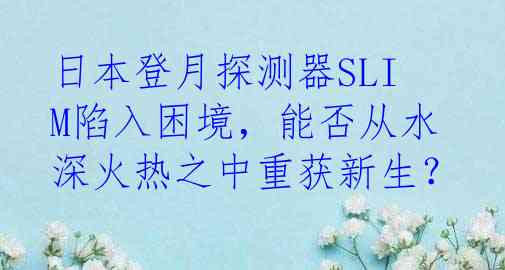 日本登月探测器SLIM陷入困境，能否从水深火热之中重获新生？
