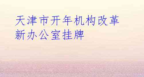 天津市开年机构改革 新办公室挂牌