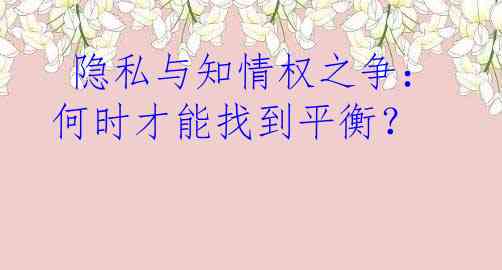  隐私与知情权之争：何时才能找到平衡？
