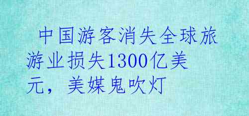  中国游客消失全球旅游业损失1300亿美元，美媒鬼吹灯
