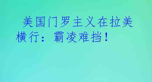 美国门罗主义在拉美横行:霸凌难挡!
