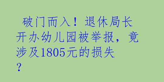  破门而入！退休局长开办幼儿园被举报，竟涉及1805元的损失？