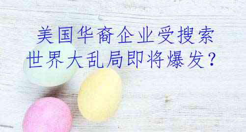  美国华裔企业受搜索 世界大乱局即将爆发？