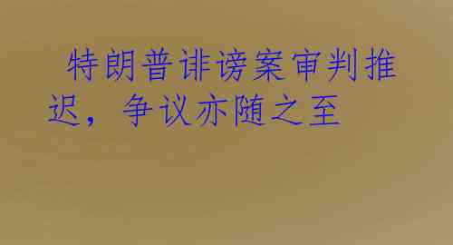  特朗普诽谤案审判推迟，争议亦随之至