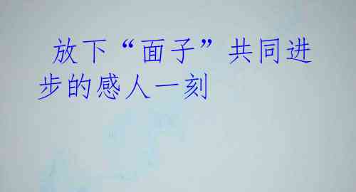  放下“面子”共同进步的感人一刻
