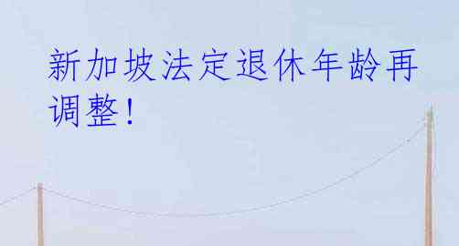 新加坡法定退休年龄再调整!