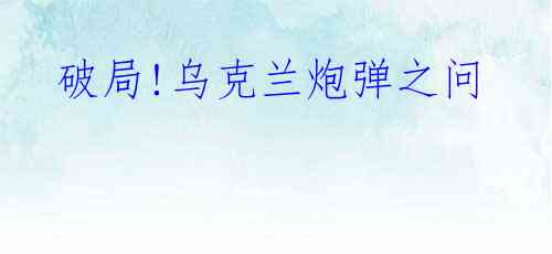  破局!乌克兰炮弹之问  