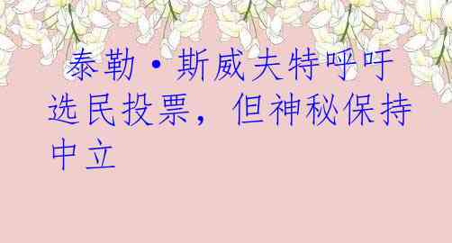  泰勒·斯威夫特呼吁选民投票，但神秘保持中立