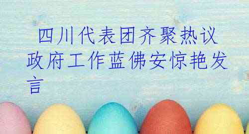 四川代表团齐聚热议政府工作蓝佛安惊艳发言