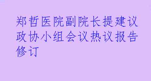  郑哲医院副院长提建议 政协小组会议热议报告修订