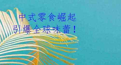  中式零食崛起 引爆全球味蕾！