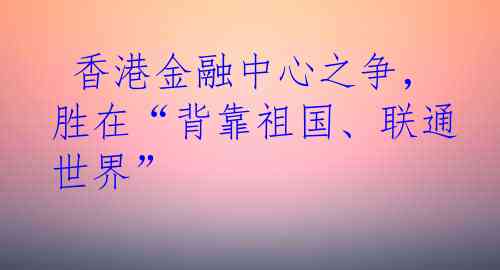  香港金融中心之争，胜在“背靠祖国、联通世界”