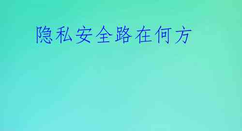  隐私安全路在何方