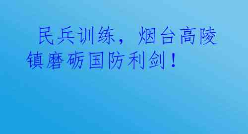  民兵训练，烟台高陵镇磨砺国防利剑！