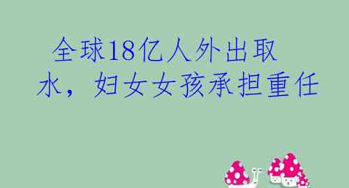  全球18亿人外出取水，妇女女孩承担重任