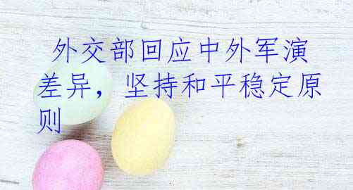  外交部回应中外军演差异，坚持和平稳定原则
