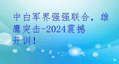 中白军界强强联合，雄鹰突击-2024震撼开训！