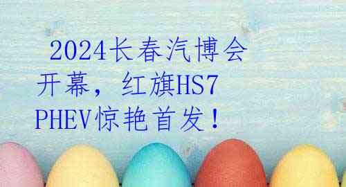  2024长春汽博会开幕，红旗HS7 PHEV惊艳首发！