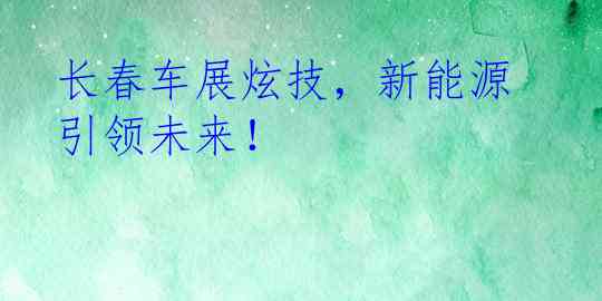 长春车展炫技，新能源引领未来！