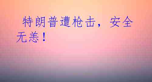  特朗普遭枪击，安全无恙！
