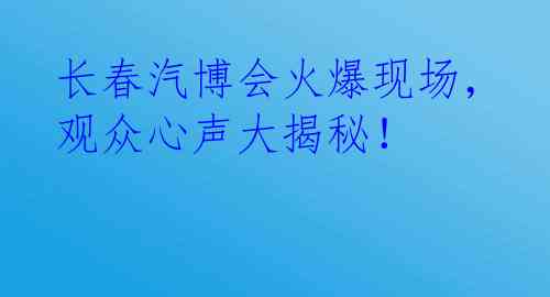 长春汽博会火爆现场，观众心声大揭秘！