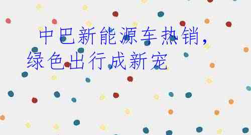  中巴新能源车热销，绿色出行成新宠