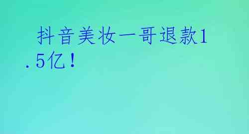  抖音美妆一哥退款1.5亿！