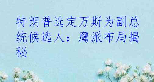特朗普选定万斯为副总统候选人：鹰派布局揭秘