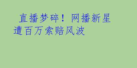  直播梦碎！网播新星遭百万索赔风波