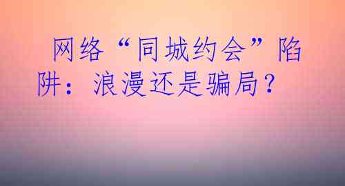  网络“同城约会”陷阱：浪漫还是骗局？
