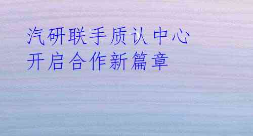 汽研联手质认中心 开启合作新篇章
