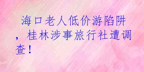  海口老人低价游陷阱，桂林涉事旅行社遭调查！