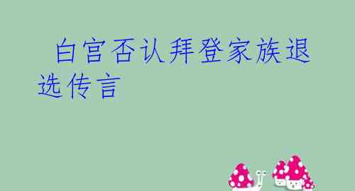  白宫否认拜登家族退选传言