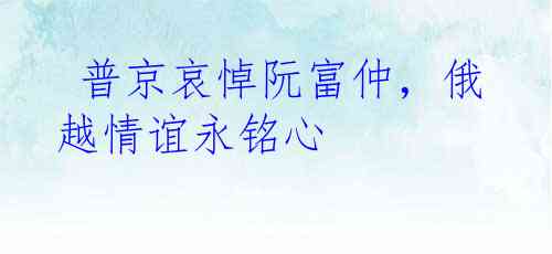  普京哀悼阮富仲，俄越情谊永铭心